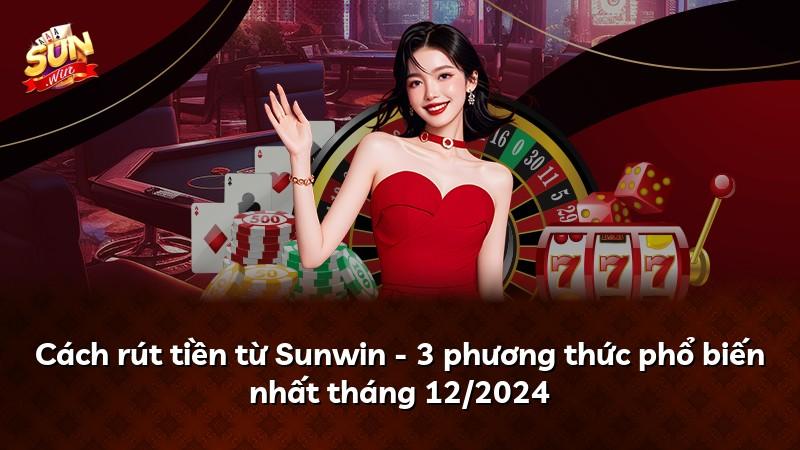 Cách rút tiền từ Sunwin - 3 phương thức phổ biến nhất tháng 12/2024