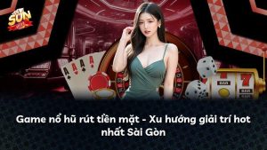 Game nổ hũ rút tiền mặt – Xu hướng giải trí hot nhất Sài Gòn
