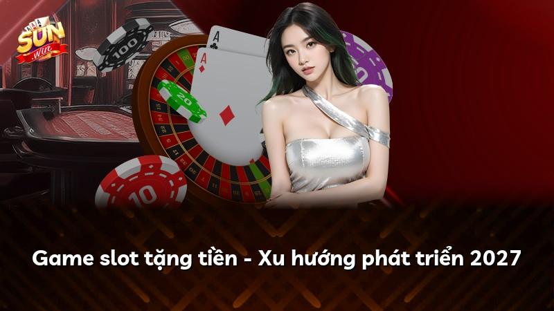 Game slot tặng tiền - Xu hướng phát triển 2027