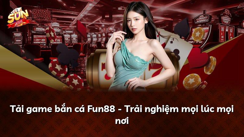 Tải game bắn cá Fun88 - Trải nghiệm mọi lúc mọi nơi